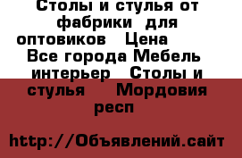 Столы и стулья от фабрики, для оптовиков › Цена ­ 180 - Все города Мебель, интерьер » Столы и стулья   . Мордовия респ.
